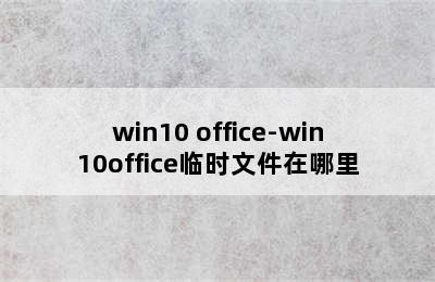 win10 office-win10office临时文件在哪里